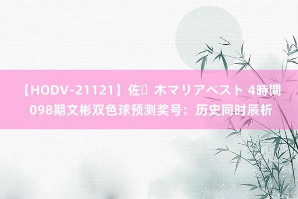 【HODV-21121】佐々木マリアベスト 4時間 098期文彬双色球预测奖号：历史同时辰析