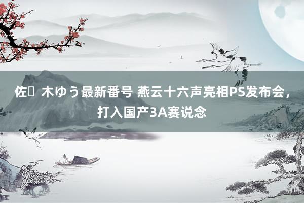 佐々木ゆう最新番号 燕云十六声亮相PS发布会，打入国产3A赛说念