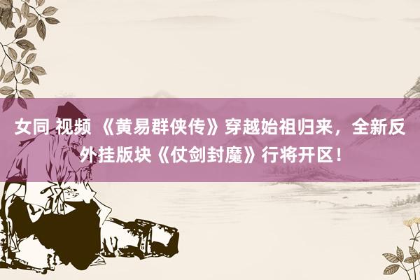 女同 视频 《黄易群侠传》穿越始祖归来，全新反外挂版块《仗剑封魔》行将开区！