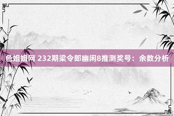 色姐姐网 232期梁令郎幽闲8推测奖号：余数分析