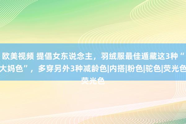 欧美视频 提倡女东说念主，羽绒服最佳遁藏这3种“大妈色”，多穿另外3种减龄色|内搭|粉色|驼色|荧光色