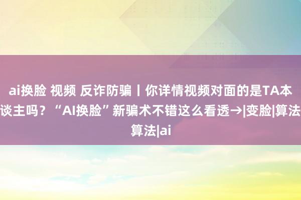 ai换脸 视频 反诈防骗丨你详情视频对面的是TA本东谈主吗？“AI换脸”新骗术不错这么看透→|变脸|算法|ai